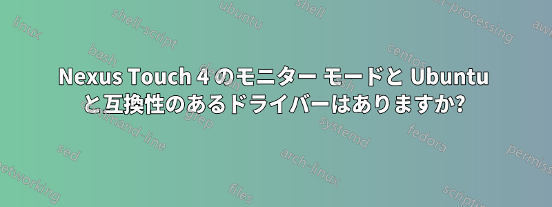 Nexus Touch 4 のモニター モードと Ubuntu と互換性のあるドライバーはありますか?