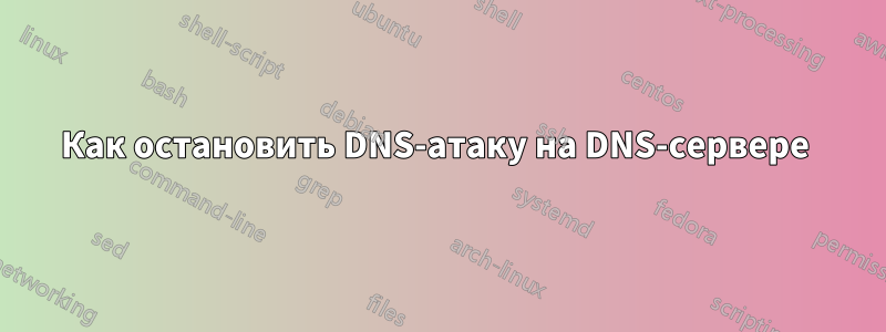 Как остановить DNS-атаку на DNS-сервере 