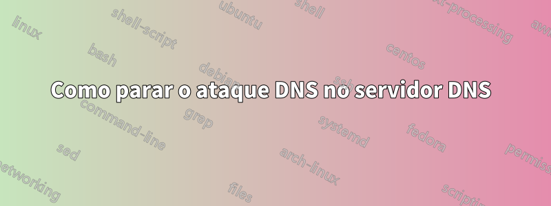 Como parar o ataque DNS no servidor DNS 