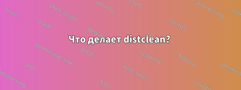 Что делает distclean?