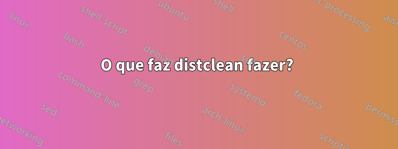 O que faz distclean fazer?