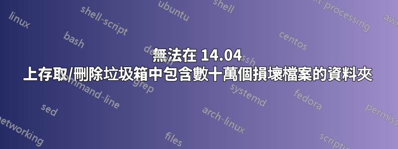 無法在 14.04 上存取/刪除垃圾箱中包含數十萬個損壞檔案的資料夾