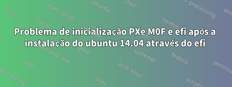 Problema de inicialização PXe M0F e efi após a instalação do ubuntu 14.04 através do efi