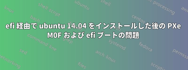 efi 経由で ubuntu 14.04 をインストールした後の PXe M0F および efi ブートの問題