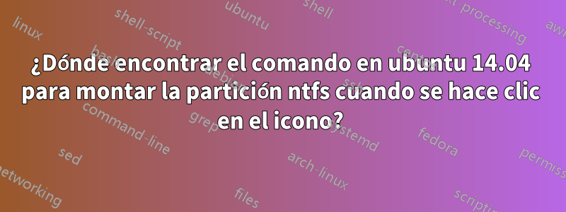 ¿Dónde encontrar el comando en ubuntu 14.04 para montar la partición ntfs cuando se hace clic en el icono?