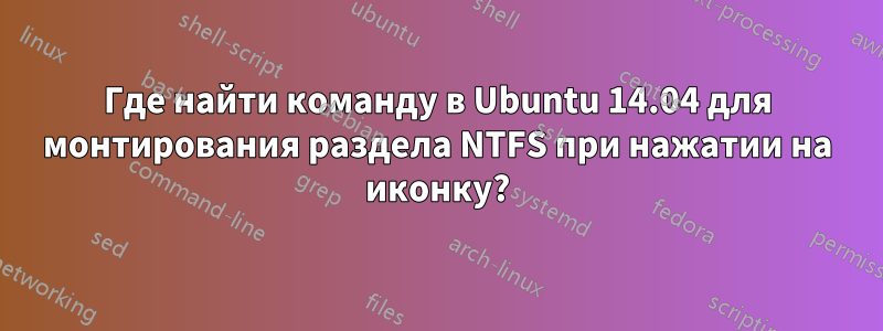 Где найти команду в Ubuntu 14.04 для монтирования раздела NTFS при нажатии на иконку?