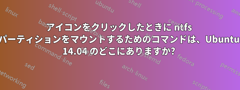 アイコンをクリックしたときに ntfs パーティションをマウントするためのコマンドは、Ubuntu 14.04 のどこにありますか?