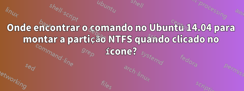 Onde encontrar o comando no Ubuntu 14.04 para montar a partição NTFS quando clicado no ícone?