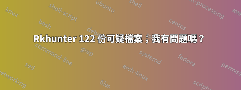 Rkhunter 122 份可疑檔案;我有問題嗎?