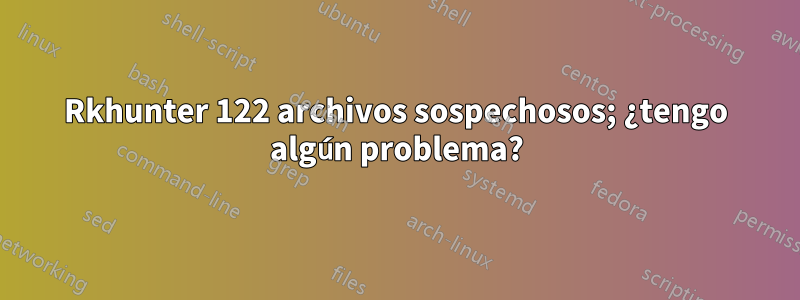 Rkhunter 122 archivos sospechosos; ¿tengo algún problema?