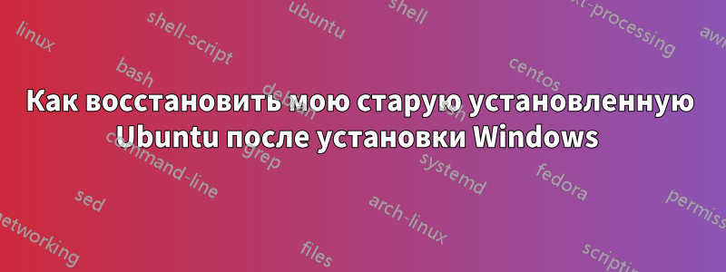 Как восстановить мою старую установленную Ubuntu после установки Windows 