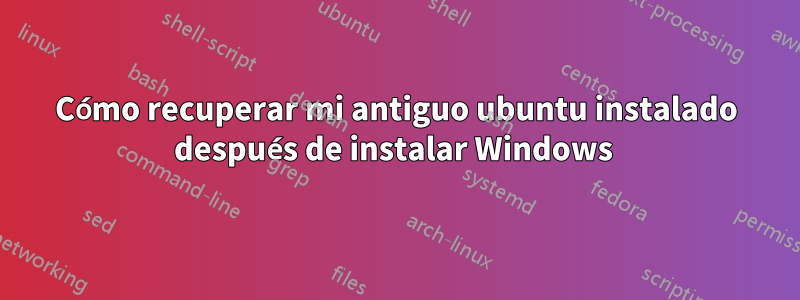 Cómo recuperar mi antiguo ubuntu instalado después de instalar Windows 