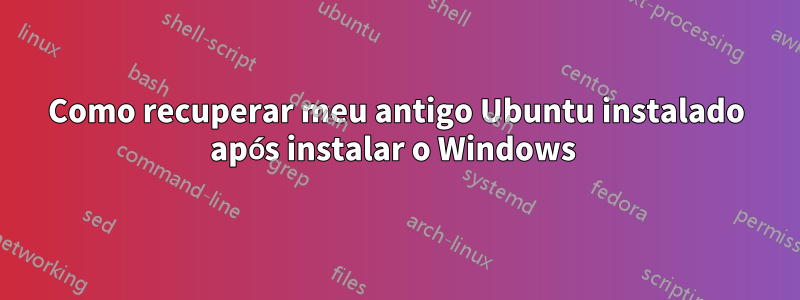 Como recuperar meu antigo Ubuntu instalado após instalar o Windows 