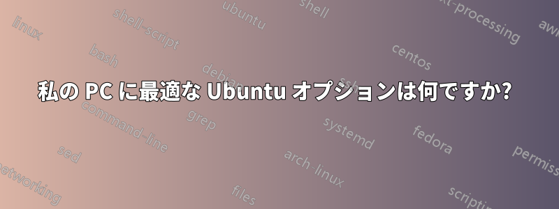 私の PC に最適な Ubuntu オプションは何ですか? 