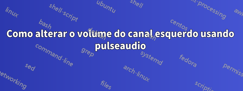 Como alterar o volume do canal esquerdo usando pulseaudio