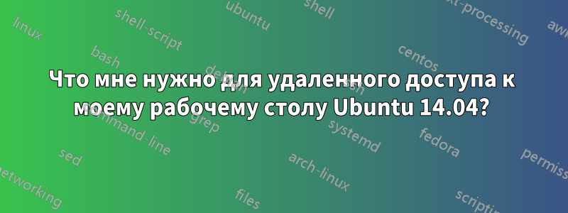 Что мне нужно для удаленного доступа к моему рабочему столу Ubuntu 14.04?