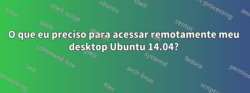 O que eu preciso para acessar remotamente meu desktop Ubuntu 14.04?