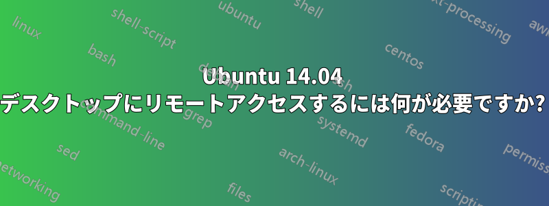 Ubuntu 14.04 デスクトップにリモートアクセスするには何が必要ですか?