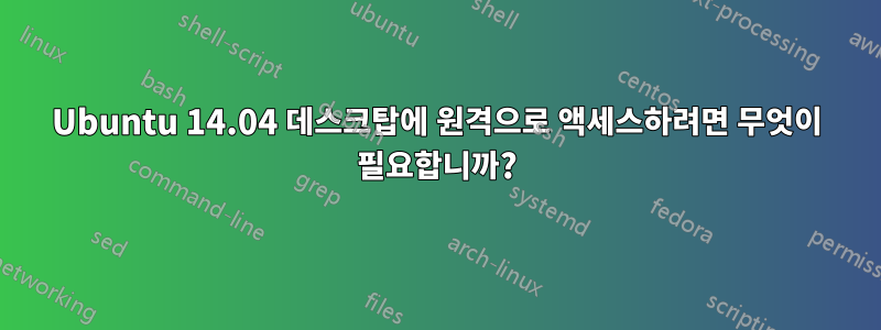 Ubuntu 14.04 데스크탑에 원격으로 액세스하려면 무엇이 필요합니까?