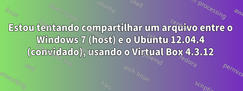 Estou tentando compartilhar um arquivo entre o Windows 7 (host) e o Ubuntu 12.04.4 (convidado), usando o Virtual Box 4.3.12
