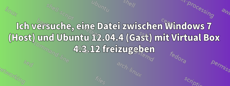 Ich versuche, eine Datei zwischen Windows 7 (Host) und Ubuntu 12.04.4 (Gast) mit Virtual Box 4.3.12 freizugeben