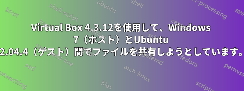 Virtual Box 4.3.12を使用して、Windows 7（ホスト）とUbuntu 12.04.4（ゲスト）間でファイルを共有しようとしています。