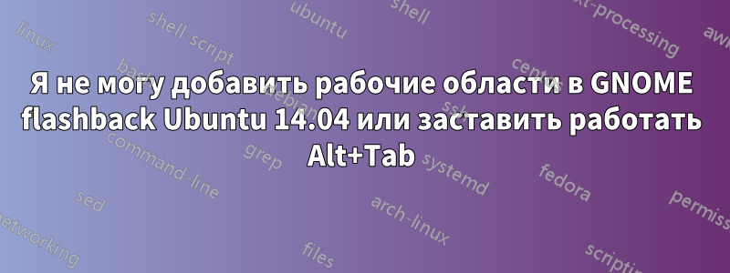 Я не могу добавить рабочие области в GNOME flashback Ubuntu 14.04 или заставить работать Alt+Tab