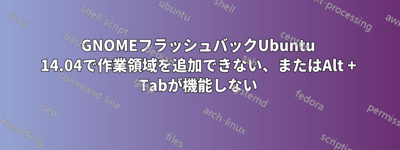 GNOMEフラッシュバックUbuntu 14.04で作業領域を追加できない、またはAlt + Tabが機能しない