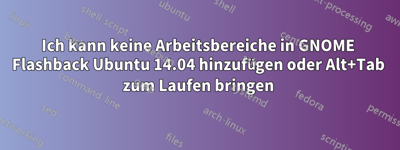 Ich kann keine Arbeitsbereiche in GNOME Flashback Ubuntu 14.04 hinzufügen oder Alt+Tab zum Laufen bringen