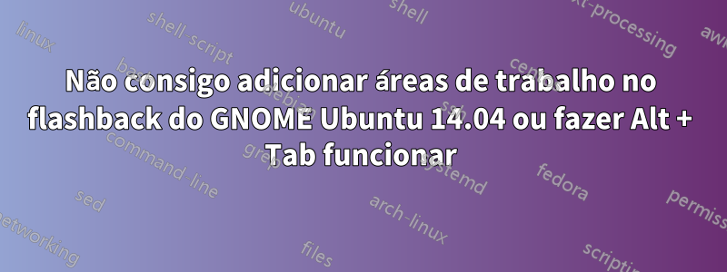 Não consigo adicionar áreas de trabalho no flashback do GNOME Ubuntu 14.04 ou fazer Alt + Tab funcionar