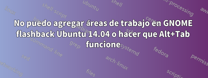 No puedo agregar áreas de trabajo en GNOME flashback Ubuntu 14.04 o hacer que Alt+Tab funcione