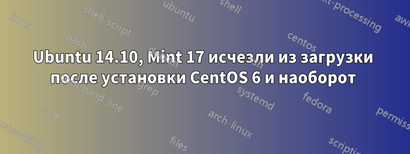 Ubuntu 14.10, Mint 17 исчезли из загрузки после установки CentOS 6 и наоборот
