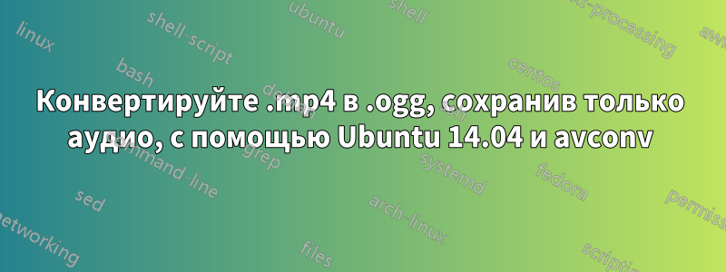 Конвертируйте .mp4 в .ogg, сохранив только аудио, с помощью Ubuntu 14.04 и avconv