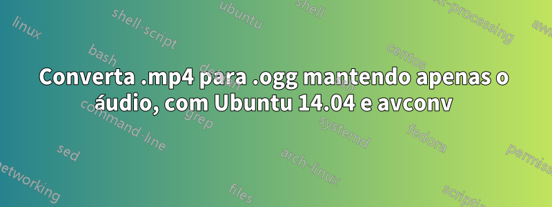 Converta .mp4 para .ogg mantendo apenas o áudio, com Ubuntu 14.04 e avconv