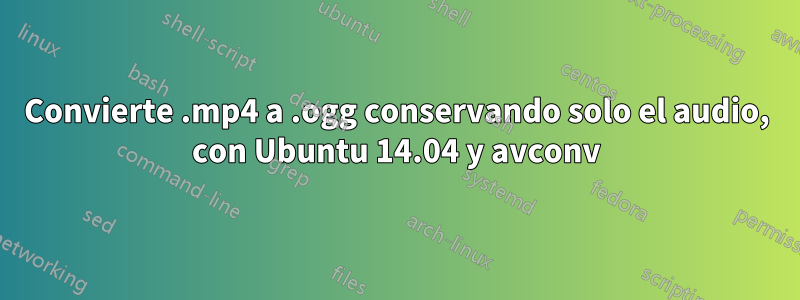 Convierte .mp4 a .ogg conservando solo el audio, con Ubuntu 14.04 y avconv