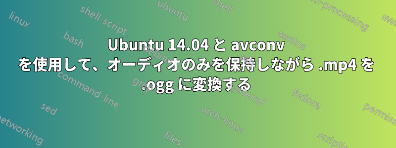 Ubuntu 14.04 と avconv を使用して、オーディオのみを保持しながら .mp4 を .ogg に変換する