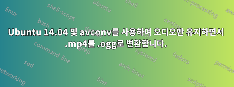 Ubuntu 14.04 및 avconv를 사용하여 오디오만 유지하면서 .mp4를 .ogg로 변환합니다.