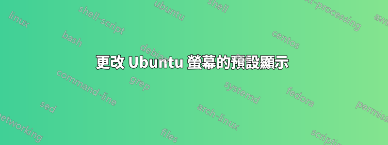 更改 Ubuntu 螢幕的預設顯示