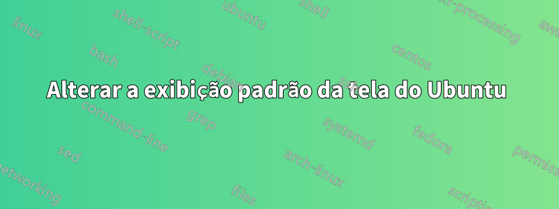Alterar a exibição padrão da tela do Ubuntu