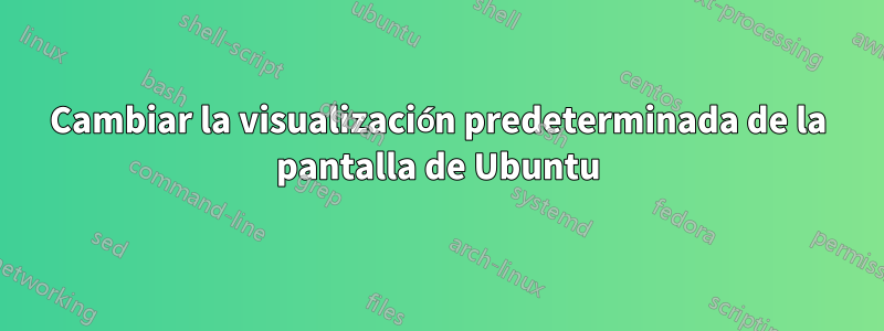 Cambiar la visualización predeterminada de la pantalla de Ubuntu