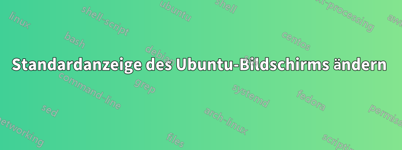 Standardanzeige des Ubuntu-Bildschirms ändern