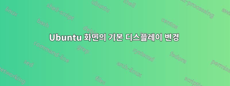 Ubuntu 화면의 기본 디스플레이 변경