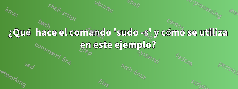¿Qué hace el comando 'sudo -s' y cómo se utiliza en este ejemplo?