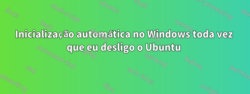 Inicialização automática no Windows toda vez que eu desligo o Ubuntu