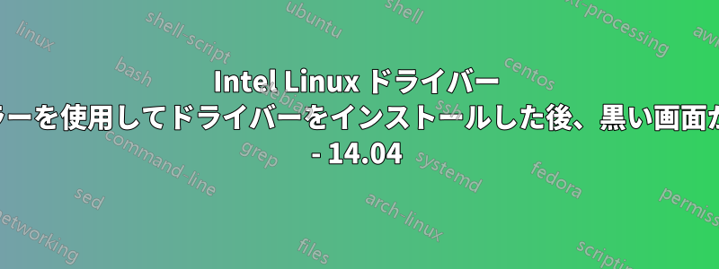 Intel Linux ドライバー インストーラーを使用してドライバーをインストールした後、黒い画面が表示される - 14.04