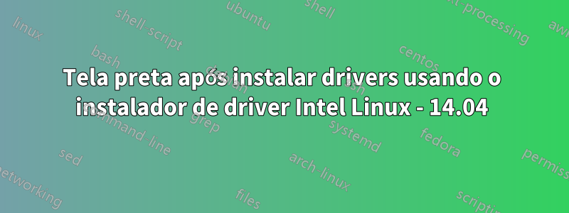 Tela preta após instalar drivers usando o instalador de driver Intel Linux - 14.04