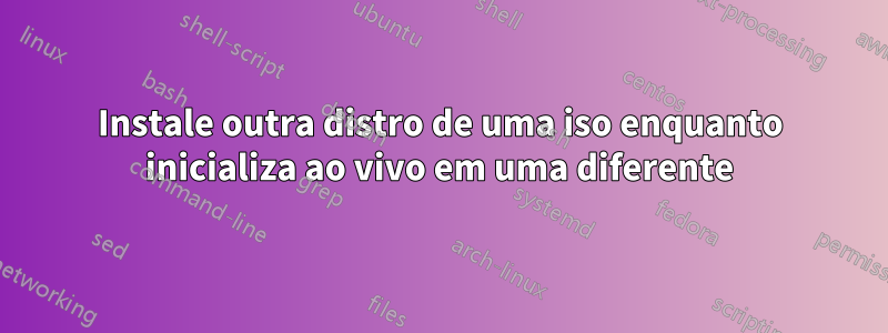 Instale outra distro de uma iso enquanto inicializa ao vivo em uma diferente