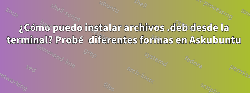 ¿Cómo puedo instalar archivos .deb desde la terminal? Probé diferentes formas en Askubuntu 