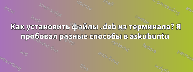 Как установить файлы .deb из терминала? Я пробовал разные способы в askubuntu 