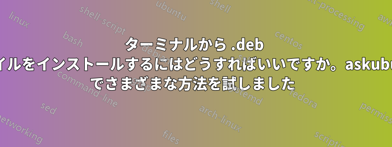 ターミナルから .deb ファイルをインストールするにはどうすればいいですか。askubuntu でさまざまな方法を試しました 